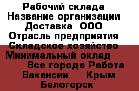 Рабочий склада › Название организации ­ Доставка, ООО › Отрасль предприятия ­ Складское хозяйство › Минимальный оклад ­ 15 000 - Все города Работа » Вакансии   . Крым,Белогорск